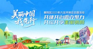 共建共治微克聚力 共绘共享美丽朝阳 ——朝阳区2025年六五环境日主题活动圆满举行
