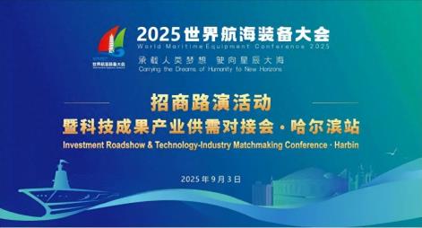 2025世界航海装备大会招商路演活动暨科技成果产业供需对接会哈尔滨站成功举办