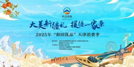 2025年“和田优品”天津消费季活动盛大开幕 津和合作再谱新篇